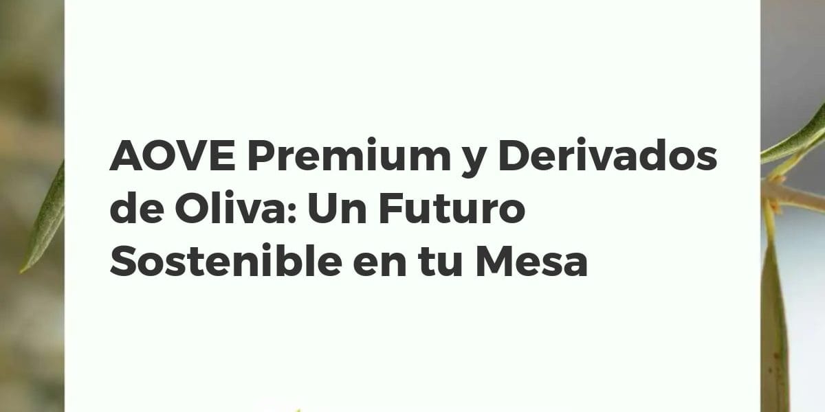 AOVE Premium y Derivados de Oliva: Un Futuro Sostenible en tu Mesa