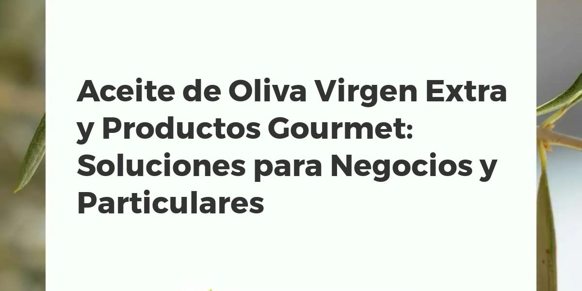 Aceite de Oliva Virgen Extra y Productos Gourmet: Soluciones para Negocios y Particulares
