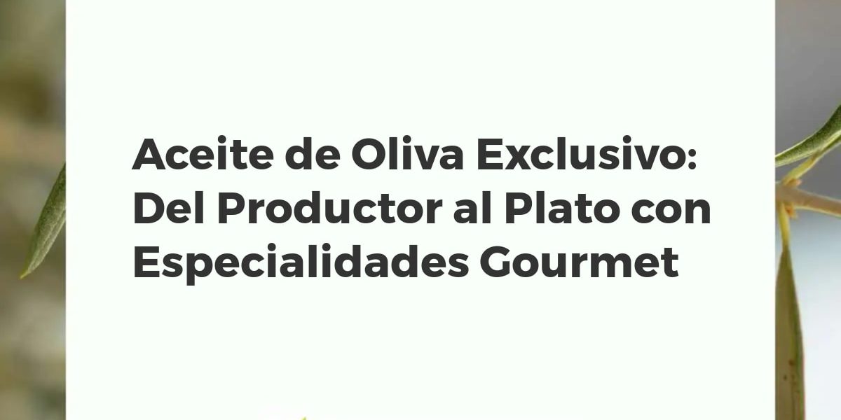 Aceite de Oliva Exclusivo: Del Productor al Plato con Especialidades Gourmet