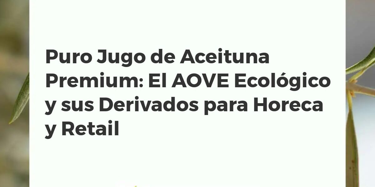 Puro Jugo de Aceituna Premium: El AOVE Ecológico y sus Derivados para Horeca y Retail