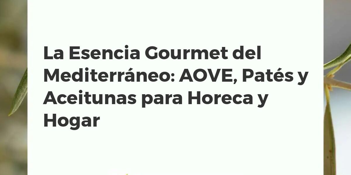 La Esencia Gourmet del Mediterráneo: AOVE, Patés y Aceitunas para Horeca y Hogar