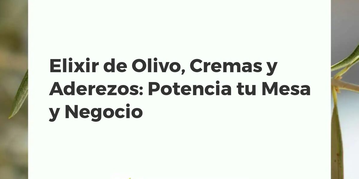 Elixir de Olivo, Cremas y Aderezos: Potencia tu Mesa y Negocio