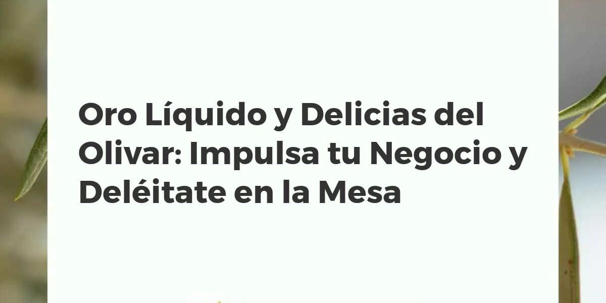 Oro Líquido y Delicias del Olivar: Impulsa tu Negocio y Deléitate en la Mesa