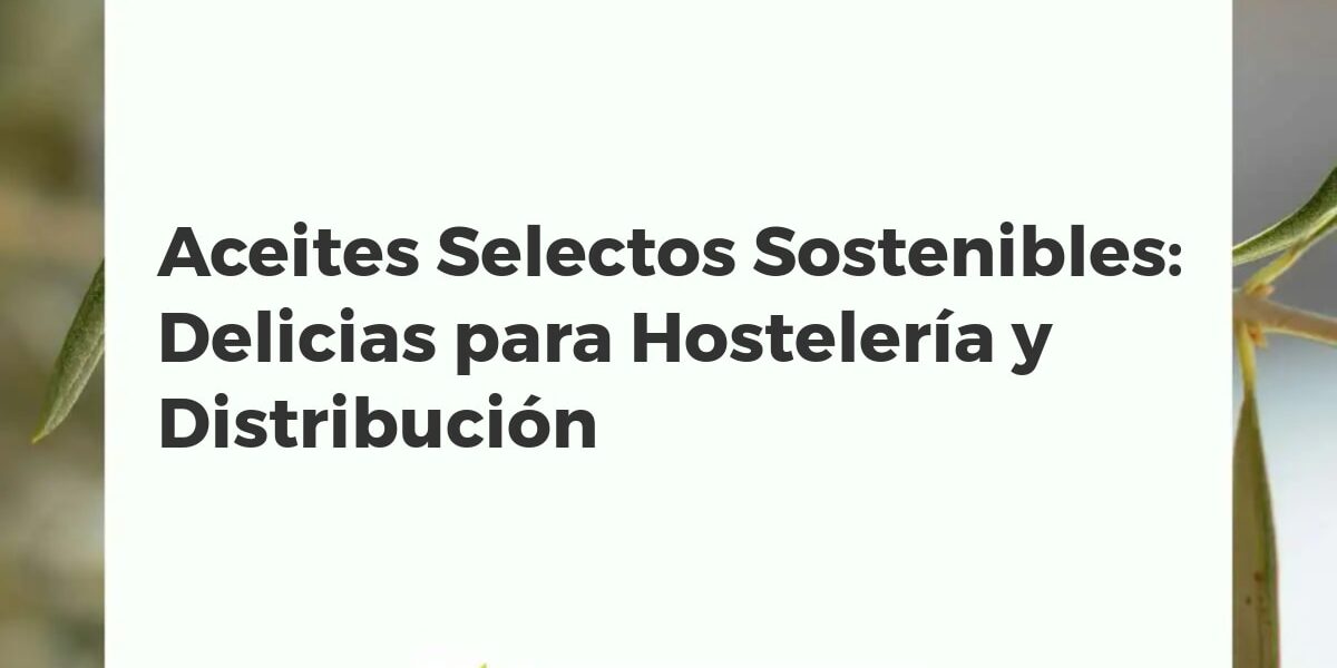 Aceites Selectos Sostenibles: Delicias para Hostelería y Distribución